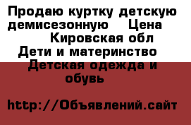 Продаю куртку детскую демисезонную  › Цена ­ 600 - Кировская обл. Дети и материнство » Детская одежда и обувь   